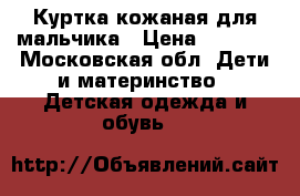 Куртка кожаная для мальчика › Цена ­ 1 000 - Московская обл. Дети и материнство » Детская одежда и обувь   